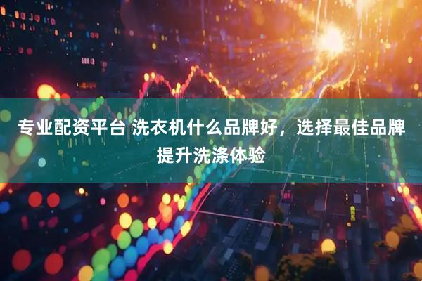 专业配资平台 洗衣机什么品牌好，选择最佳品牌提升洗涤体验