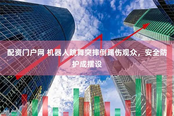 配资门户网 机器人跳舞突摔倒踢伤观众，安全防护成摆设
