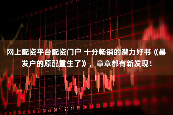 网上配资平台配资门户 十分畅销的潜力好书《暴发户的原配重生了》，章章都有新发现！