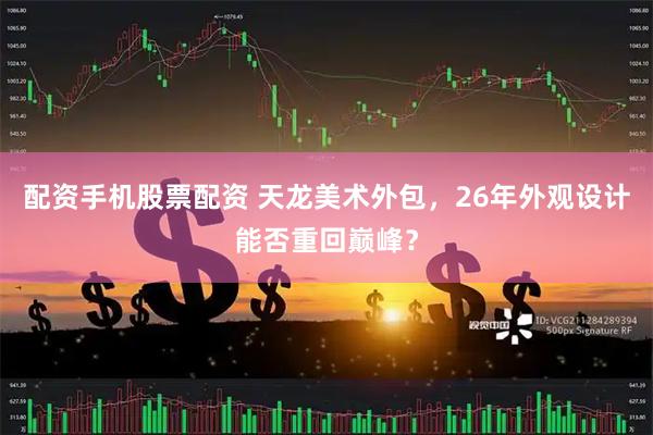 配资手机股票配资 天龙美术外包，26年外观设计能否重回巅峰？