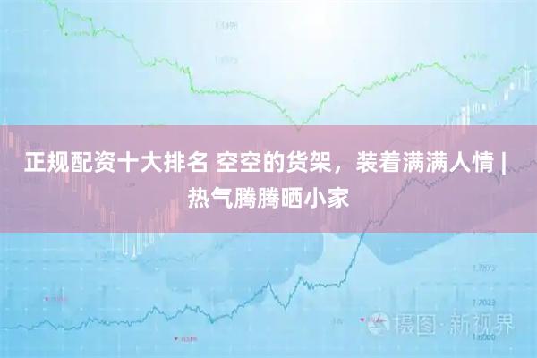 正规配资十大排名 空空的货架，装着满满人情 | 热气腾腾晒小家