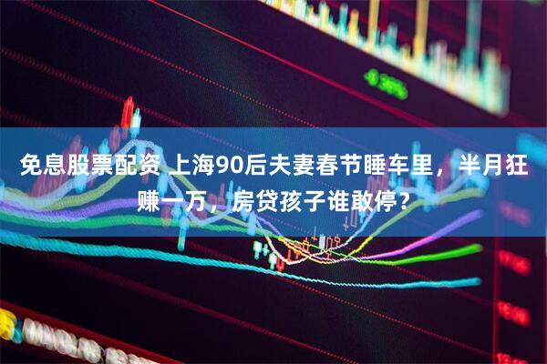免息股票配资 上海90后夫妻春节睡车里，半月狂赚一万，房贷孩子谁敢停？