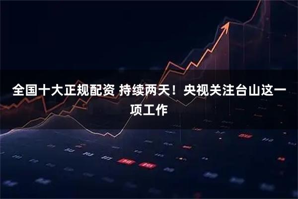 全国十大正规配资 持续两天！央视关注台山这一项工作
