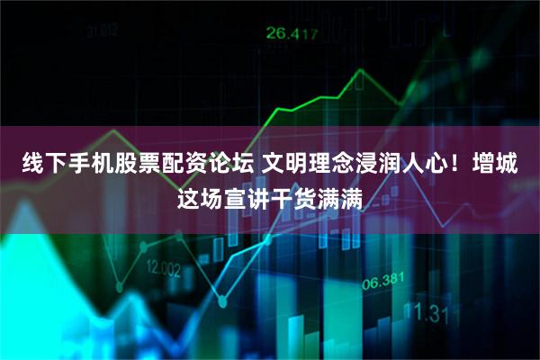 线下手机股票配资论坛 文明理念浸润人心！增城这场宣讲干货满满