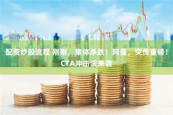 配资炒股流程 刚刚，集体杀跌！阿曼，突传重磅！CTA冲击波来袭