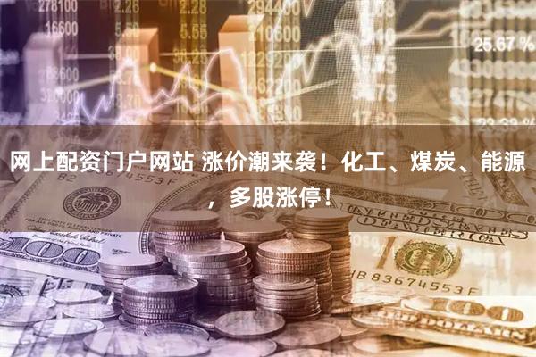 网上配资门户网站 涨价潮来袭！化工、煤炭、能源，多股涨停！