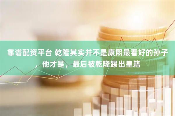 靠谱配资平台 乾隆其实并不是康熙最看好的孙子，他才是，最后被乾隆踢出皇籍