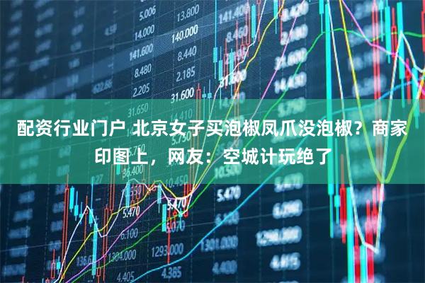 配资行业门户 北京女子买泡椒凤爪没泡椒？商家印图上，网友：空城计玩绝了