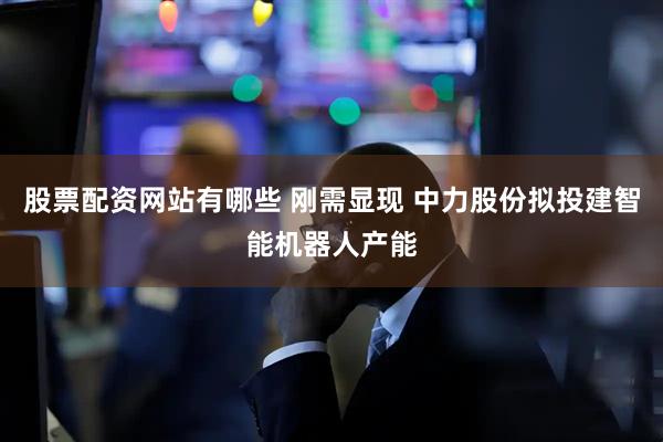 股票配资网站有哪些 刚需显现 中力股份拟投建智能机器人产能