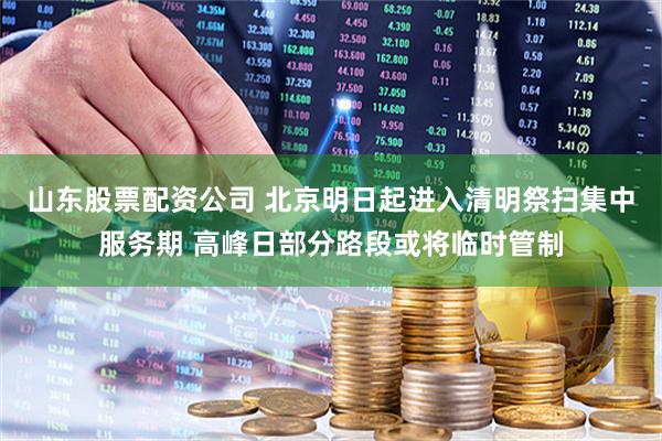 山东股票配资公司 北京明日起进入清明祭扫集中服务期 高峰日部分路段或将临时管制