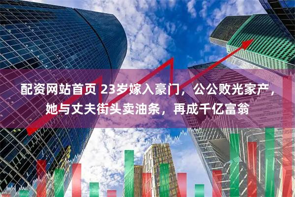 配资网站首页 23岁嫁入豪门，公公败光家产，她与丈夫街头卖油条，再成千亿富翁