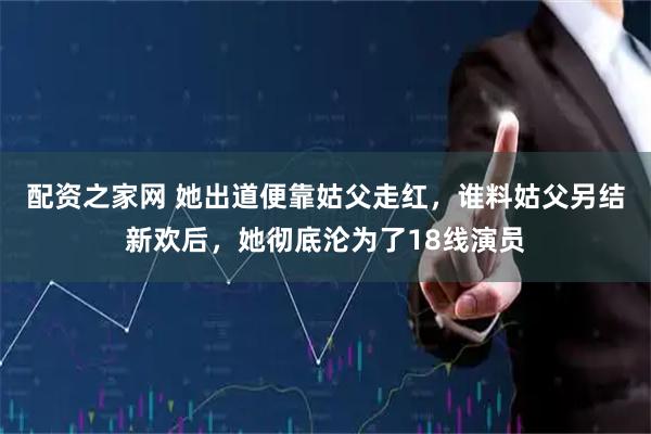 配资之家网 她出道便靠姑父走红，谁料姑父另结新欢后，她彻底沦为了18线演员