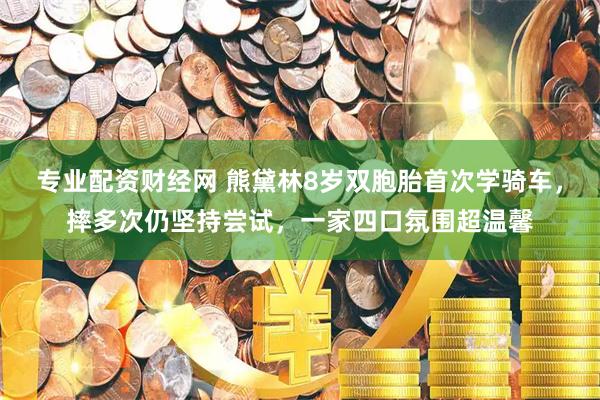 专业配资财经网 熊黛林8岁双胞胎首次学骑车，摔多次仍坚持尝试，一家四口氛围超温馨