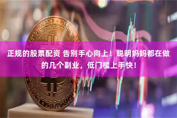 正规的股票配资 告别手心向上！聪明妈妈都在做的几个副业，低门槛上手快！