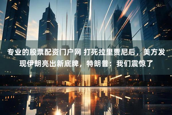 专业的股票配资门户网 打死拉里贾尼后，美方发现伊朗亮出新底牌，特朗普：我们震惊了