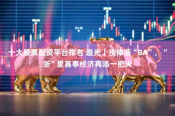 十大股票配资平台排名 追光｜接棒浙“BA”，“浙”里赛事经济再添一把火