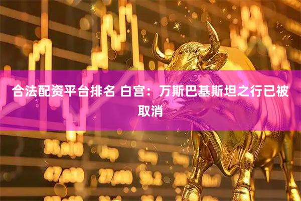 合法配资平台排名 白宫：万斯巴基斯坦之行已被取消