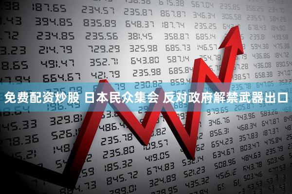 免费配资炒股 日本民众集会 反对政府解禁武器出口