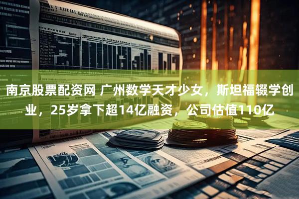 南京股票配资网 广州数学天才少女，斯坦福辍学创业，25岁拿下超14亿融资，公司估值110亿