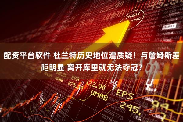 配资平台软件 杜兰特历史地位遭质疑！与詹姆斯差距明显 离开库里就无法夺冠？
