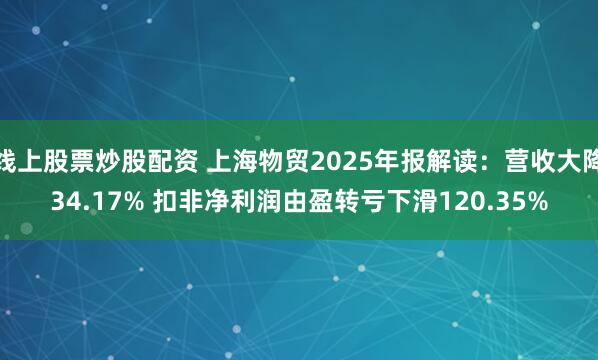 线上股票炒股配资 上海物贸2025年报解读：营收大降34.17% 扣非净利润由盈转亏下滑120.35%