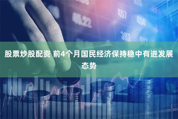 股票炒股配资 前4个月国民经济保持稳中有进发展态势