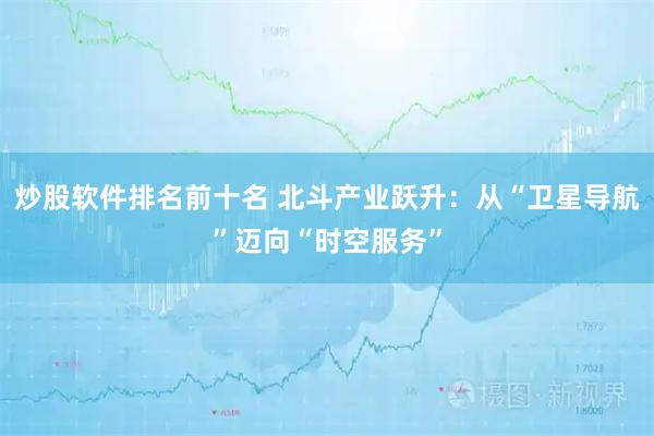 炒股软件排名前十名 北斗产业跃升：从“卫星导航”迈向“时空服务”