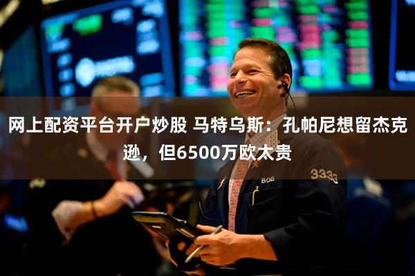 网上配资平台开户炒股 马特乌斯：孔帕尼想留杰克逊，但6500万欧太贵