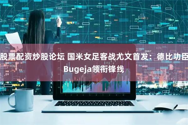 股票配资炒股论坛 国米女足客战尤文首发：德比功臣Bugeja领衔锋线